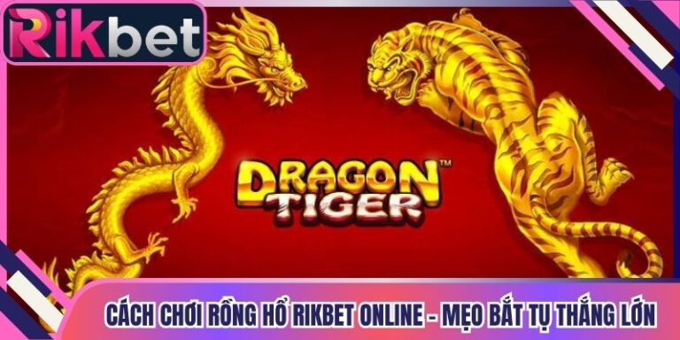 Cách Chơi Rồng Hổ Rikbet Online - Mẹo Bắt Tụ Thắng Lớn