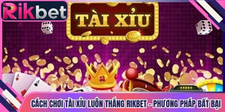 Cách Chơi Tài Xỉu Luôn Thắng Rikbet - Phương Pháp Bất Bại