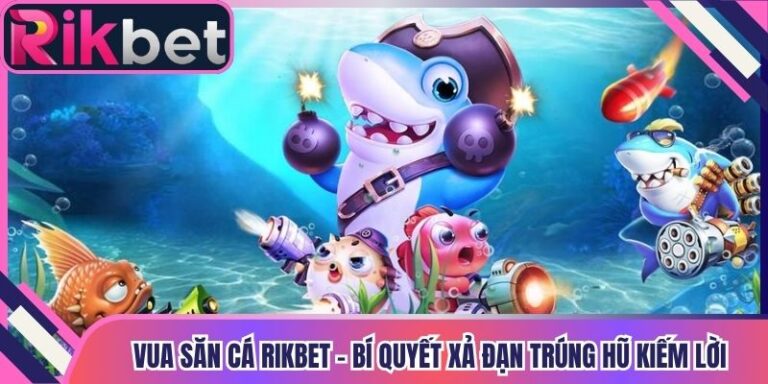 Vua Săn Cá Rikbet - Bí Quyết Xả Đạn Trúng Hũ Kiếm Lời
